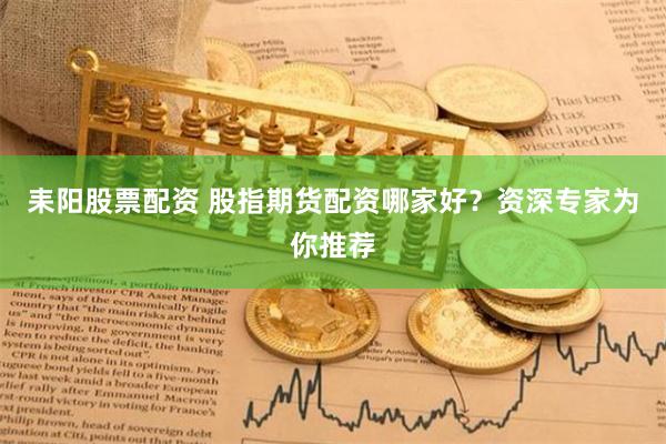 耒阳股票配资 股指期货配资哪家好？资深专家为你推荐