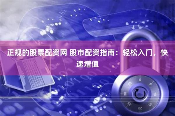 正规的股票配资网 股市配资指南：轻松入门，快速增值