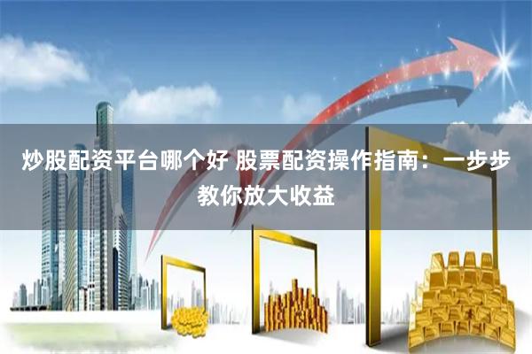 炒股配资平台哪个好 股票配资操作指南：一步步教你放大收益