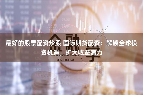 最好的股票配资炒股 国际期货配资：解锁全球投资机遇，扩大收益潜力