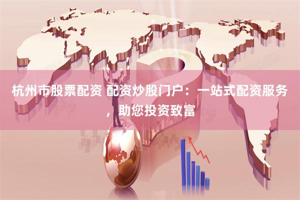 杭州市股票配资 配资炒股门户：一站式配资服务，助您投资致富
