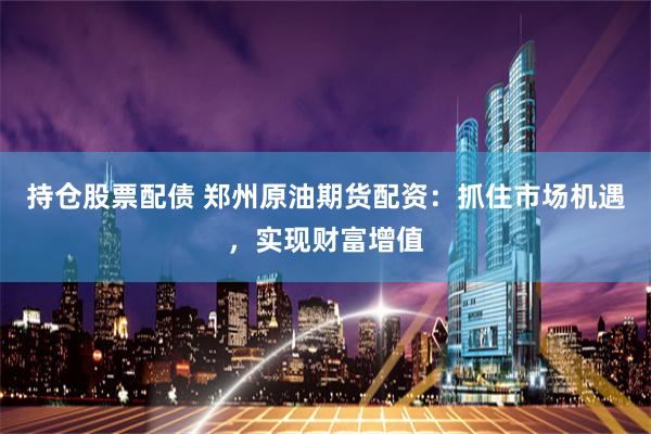 持仓股票配债 郑州原油期货配资：抓住市场机遇，实现财富增值