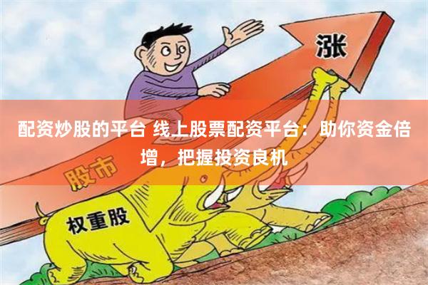 配资炒股的平台 线上股票配资平台：助你资金倍增，把握投资良机