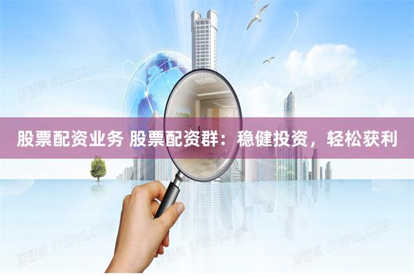 股票配资业务 股票配资群：稳健投资，轻松获利