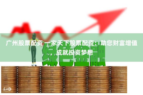 广州股票配资 一家天下股票配资：助您财富增值，成就投资梦想