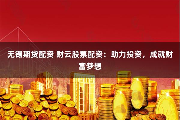 无锡期货配资 财云股票配资：助力投资，成就财富梦想