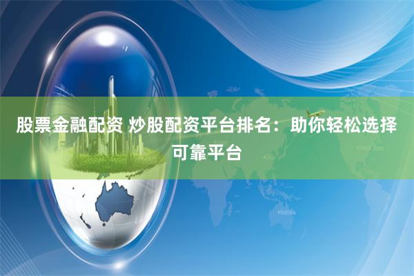 股票金融配资 炒股配资平台排名：助你轻松选择可靠平台