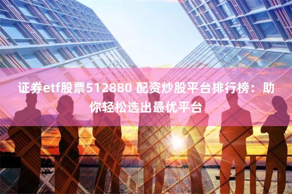 证券etf股票512880 配资炒股平台排行榜：助你轻松选出最优平台