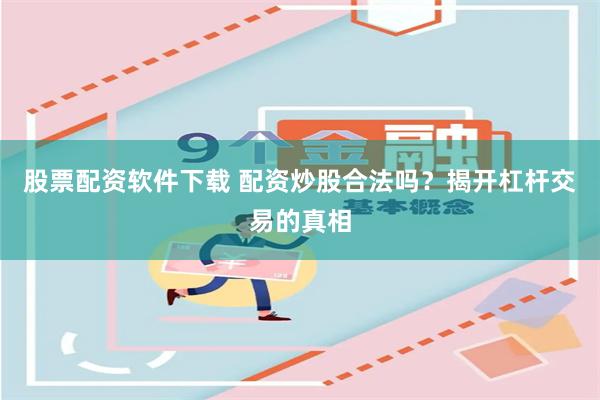 股票配资软件下载 配资炒股合法吗？揭开杠杆交易的真相