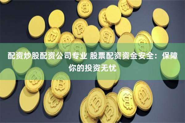 配资炒股配资公司专业 股票配资资金安全：保障你的投资无忧