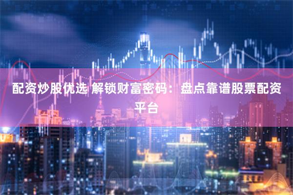 配资炒股优选 解锁财富密码：盘点靠谱股票配资平台
