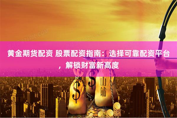 黄金期货配资 股票配资指南：选择可靠配资平台，解锁财富新高度