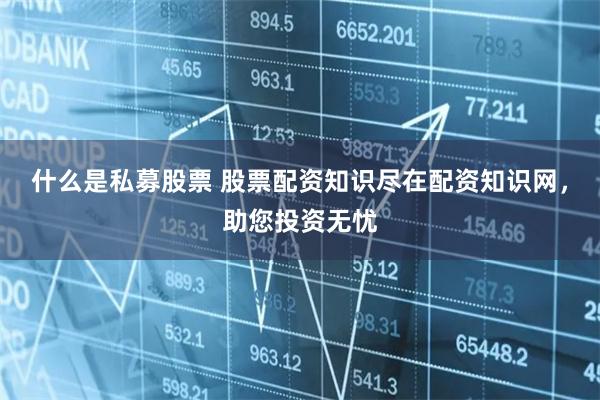什么是私募股票 股票配资知识尽在配资知识网，助您投资无忧