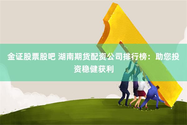 金证股票股吧 湖南期货配资公司排行榜：助您投资稳健获利