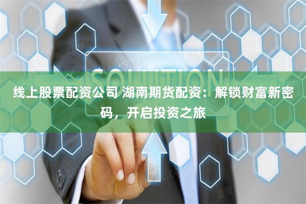 线上股票配资公司 湖南期货配资：解锁财富新密码，开启投资之旅