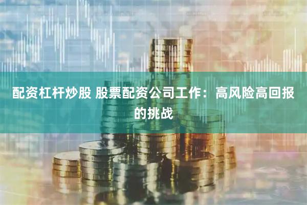 配资杠杆炒股 股票配资公司工作：高风险高回报的挑战