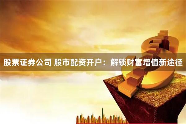 股票证券公司 股市配资开户：解锁财富增值新途径