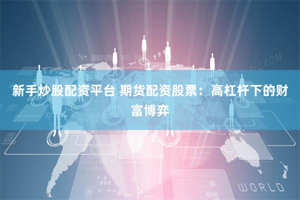 新手炒股配资平台 期货配资股票：高杠杆下的财富博弈