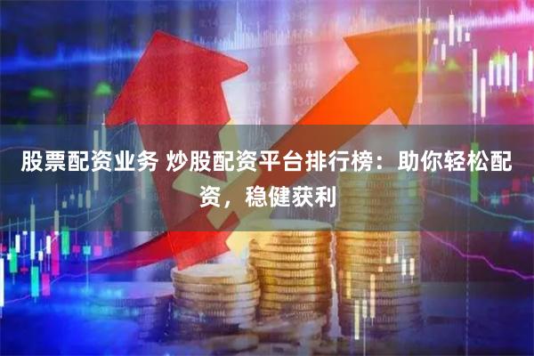 股票配资业务 炒股配资平台排行榜：助你轻松配资，稳健获利