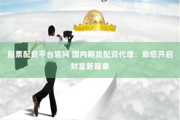 股票配资平台官网 国内期货配资代理：助您开启财富新篇章
