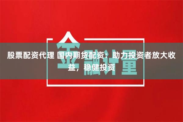 股票配资代理 国内期货配资：助力投资者放大收益，稳健投资