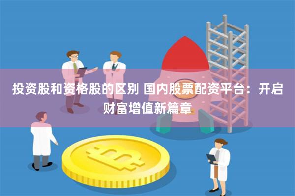 投资股和资格股的区别 国内股票配资平台：开启财富增值新篇章