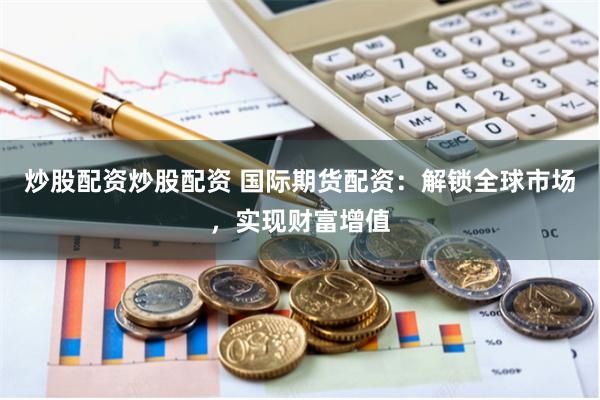 炒股配资炒股配资 国际期货配资：解锁全球市场，实现财富增值