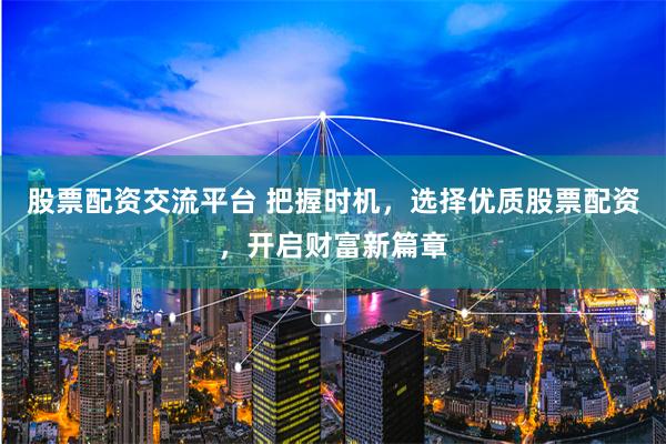 股票配资交流平台 把握时机，选择优质股票配资，开启财富新篇章