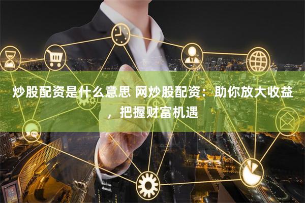 炒股配资是什么意思 网炒股配资：助你放大收益，把握财富机遇