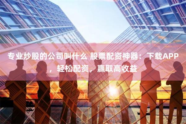 专业炒股的公司叫什么 股票配资神器：下载APP，轻松配资，赢取高收益
