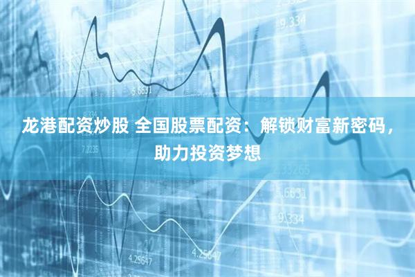 龙港配资炒股 全国股票配资：解锁财富新密码，助力投资梦想