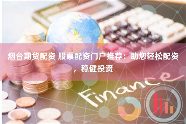 烟台期货配资 股票配资门户推荐：助您轻松配资，稳健投资