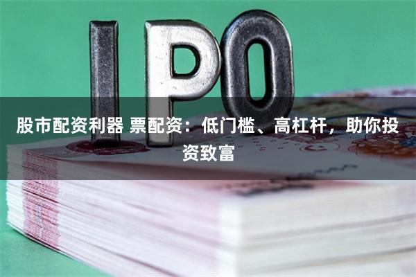 股市配资利器 票配资：低门槛、高杠杆，助你投资致富