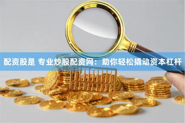 配资股是 专业炒股配资网：助你轻松撬动资本杠杆