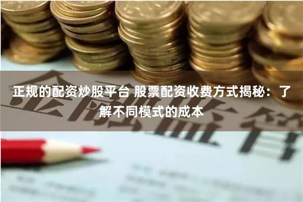 正规的配资炒股平台 股票配资收费方式揭秘：了解不同模式的成本