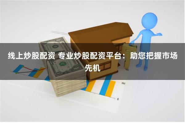 线上炒股配资 专业炒股配资平台：助您把握市场先机