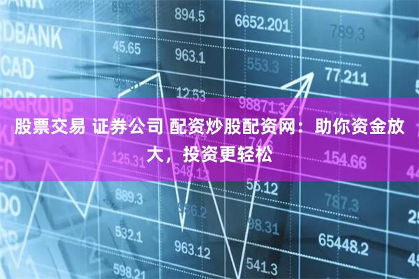 股票交易 证券公司 配资炒股配资网：助你资金放大，投资更轻松