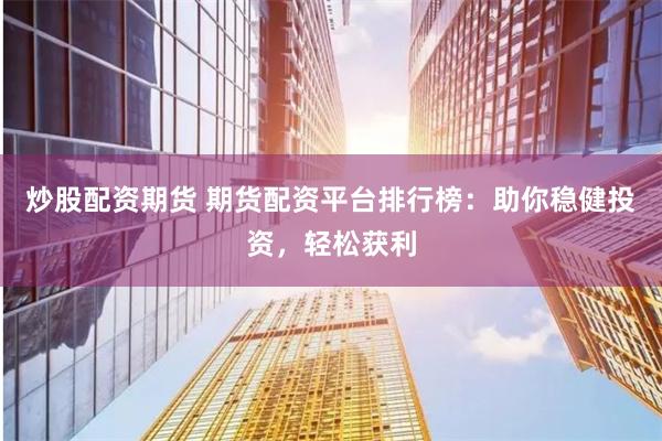炒股配资期货 期货配资平台排行榜：助你稳健投资，轻松获利