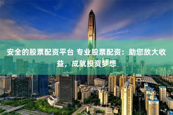 安全的股票配资平台 专业股票配资：助您放大收益，成就投资梦想