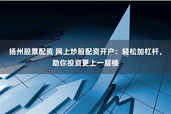 扬州股票配资 网上炒股配资开户：轻松加杠杆，助你投资更上一层楼
