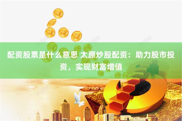 配资股票是什么意思 太原炒股配资：助力股市投资，实现财富增值