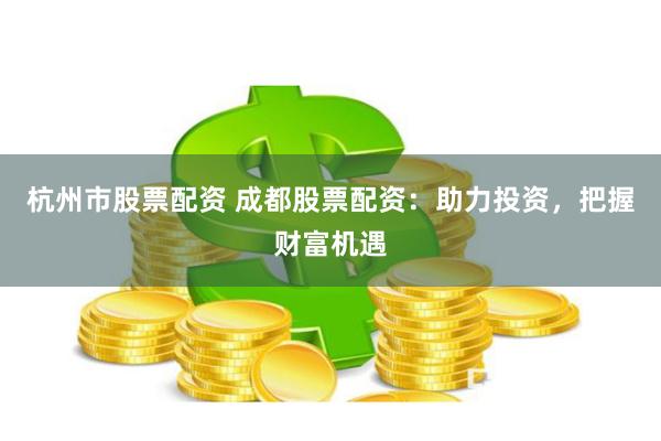 杭州市股票配资 成都股票配资：助力投资，把握财富机遇