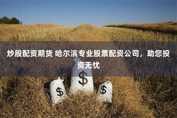 炒股配资期货 哈尔滨专业股票配资公司，助您投资无忧