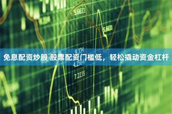 免息配资炒股 股票配资门槛低，轻松撬动资金杠杆