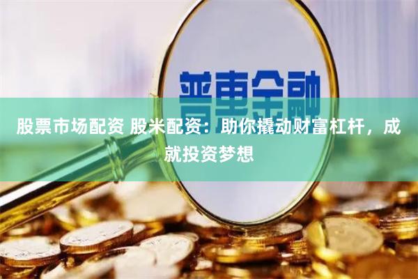 股票市场配资 股米配资：助你撬动财富杠杆，成就投资梦想