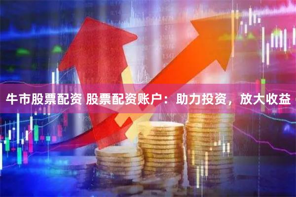 牛市股票配资 股票配资账户：助力投资，放大收益