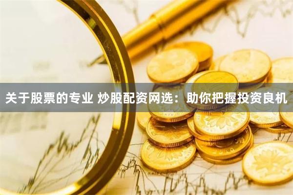 关于股票的专业 炒股配资网选：助你把握投资良机