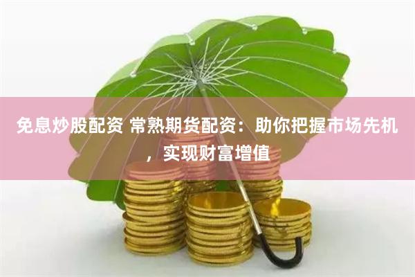 免息炒股配资 常熟期货配资：助你把握市场先机，实现财富增值