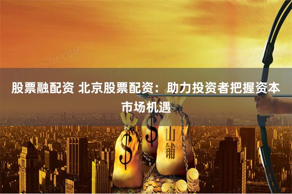 股票融配资 北京股票配资：助力投资者把握资本市场机遇