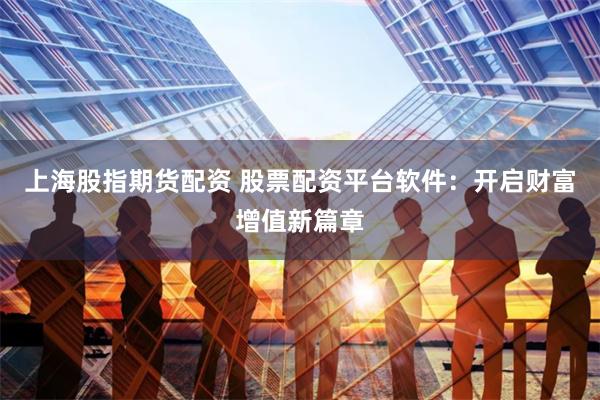 上海股指期货配资 股票配资平台软件：开启财富增值新篇章